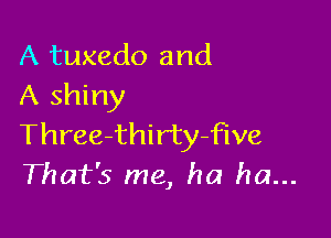 A tuxedo and
A shiny

Three-thir'ty-five
That's me, ha ha...