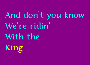 And don't you know
We're ridin'

With the
King