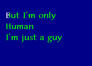 But I'm only
Human

I'm just a guy