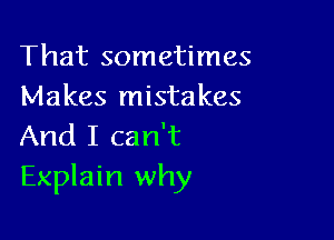 That sometimes
Makes mistakes

And I can't
Explain why