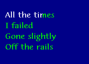All the times
I failed

Gone slightly
Off the rails