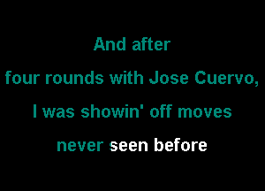 And after

four rounds with Jose Cuervo,

l was showin' off moves

never seen before