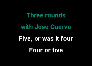 Three rounds

with Jose Cuervo

Five, or was it four

Four or five