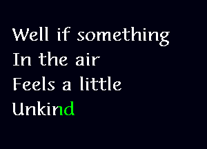 Well if something
In the air

Feels a little
Unkind