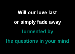 Will our love last
or simply fade away

tormented by

the questions in your mind