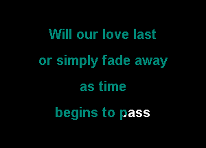 Will our love last

or simply fade away

as time

begins to pass