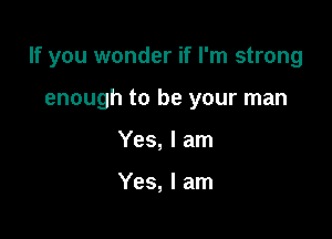 If you wonder if I'm strong

enough to be your man
Yes, I am

Yes, I am