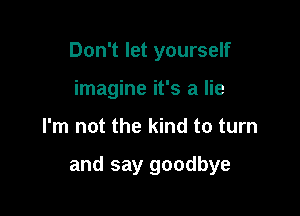Don't let yourself
imagine it's a lie

I'm not the kind to turn

and say goodbye