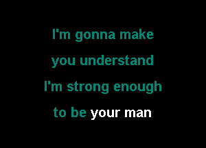 I'm gonna make

you understand

I'm strong enough

to be your man