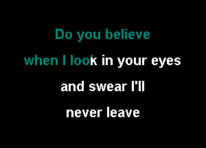 Do you believe

when I look in your eyes

and swear I'll

never leave