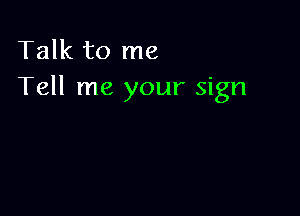 Talk to me
Tell me your sign