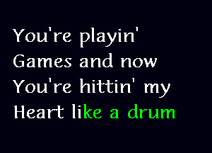 You're playin'
Games and now

You're hittin' my
Heart like a drum