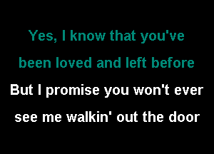 Yes, I know that you've
been loved and left before
But I promise you won't ever

see me walkin' out the door