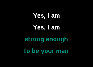 Yes, I am

Yes, I am

strong enough

to be your man