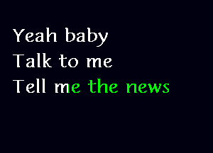 Yeah baby
Talk to me

Tell me the news