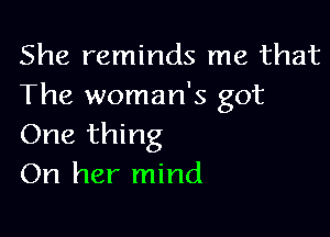 She reminds me that
The woman's got

One thing
On her mind