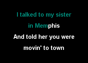 I talked to my sister

in Memphis

And told her you were

movin' to town