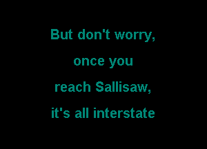 But don't worry,

once you
reach Sallisaw,

it's all interstate
