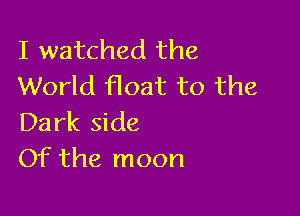 I watched the
World float to the

Dark side
Of the moon