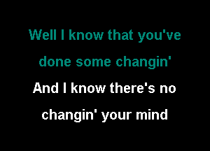 Well I know that you've

done some changin'
And I know there's no

changin' your mind