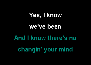 Yes, I know
we've been

And I know there's no

changin' your mind