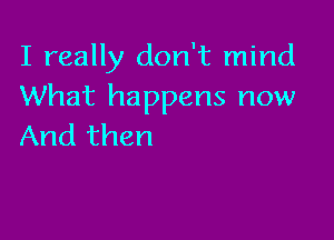 I really don't mind
What happens now

And then