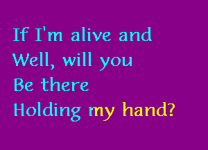 If I'm alive and
Well, will you

Be there
Holding my hand?