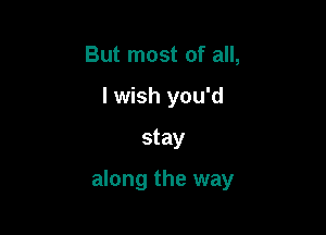 But most of all,
I wish you'd

stay

along the way