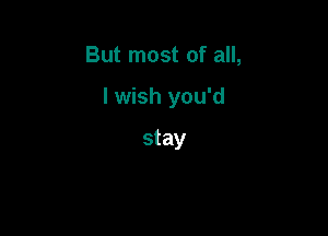 But most of all,

I wish you'd

stay