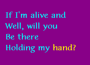 If I'm alive and
Well, will you

Be there
Holding my hand?