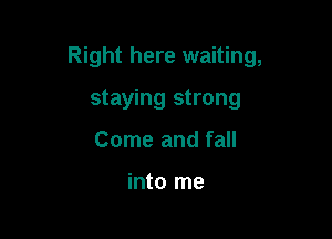 Right here waiting,

staying strong
Come and fall

into me