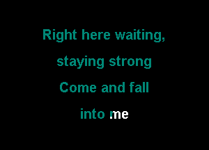 Right here waiting,

staying strong
Come and fall

into me