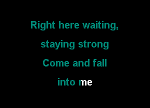 Right here waiting,

staying strong
Come and fall

into me