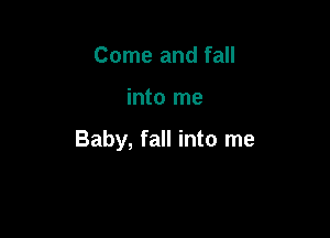 Come and fall

into me

Baby, fall into me
