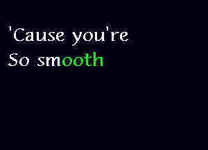 'Cause you're
50 smooth