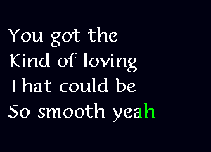 You got the
Kind of loving

That could be
So smooth yeah