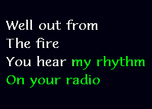 Well out from
The Fire

You hear my rhythm
On your radio