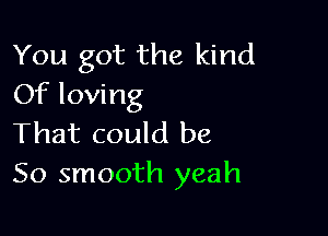 You got the kind
Of loving

That could be
So smooth yeah