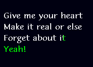 Give me your heart
Make it real or else

Forget about it
Yeah!