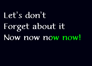 Let's don't
Forget about it

Now now now now!