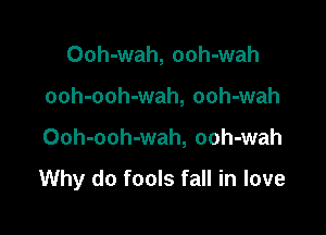 Ooh-wah, ooh-wah
ooh-ooh-wah, ooh-wah

Ooh-ooh-wah, ooh-wah

Why do fools fall in love