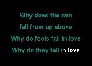 Why does the rain

fall from up above

Why do fools fall in love
Why do they fall in love
