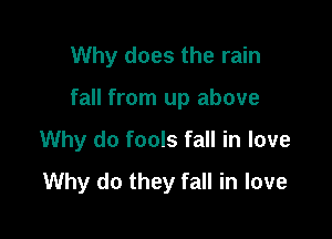 Why does the rain

fall from up above

Why do fools fall in love
Why do they fall in love