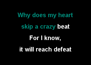 Why does my heart

skip a crazy beat
For I know,

it will reach defeat
