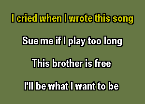 I cried when I wrote this song

Sue me ifl play too long
This brother is free

I'll be what I want to be