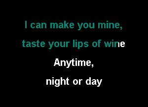 I can make you mine,

taste your lips of wine
Anytime,
night or day
