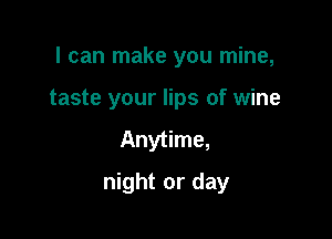 I can make you mine,

taste your lips of wine
Anytime,
night or day