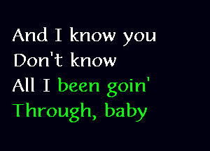 And I know you
Don't know

All I been goin'
Through, baby