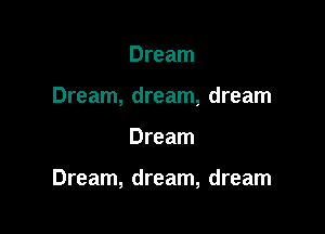 Dream
Dream, dream, dream

Dream

Dream, dream, dream