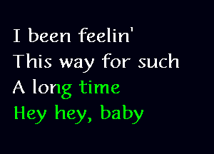 I been feelin'
This way for such

A long time
Hey hey, baby